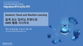 Session4. Cloud and Machine Learning
쉽게 보는 딥러닝 트렌드와
AWS 활용 시나리오
베스핀글로벌 이승규 매니저
seungkyu.lee@bespinglobal.com
 