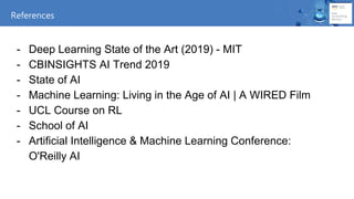 - Deep Learning State of the Art (2019) - MIT
- CBINSIGHTS AI Trend 2019
- State of AI
- Machine Learning: Living in the Age of AI | A WIRED Film
- UCL Course on RL
- School of AI
- Artificial Intelligence & Machine Learning Conference:
O'Reilly AI
References
 