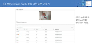 지정한 S3로 다음과
같이 label작업된
데이터셋이 저장됨.
6.8 AWS Ground Truth 활용 데이터셋 만들기
 