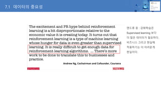 엔드류 응 : 강화학습은
Supervised learning 보다
더 많은 데이터가 필요하다.
비즈니스 그리고 현실에
적용하기는 더 어려운게
현실이다.
7.1 데이터의 중요성
 