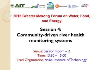 Session 4:
Community-driven river health
monitoring systems	
Venue: Session Room – 2
Time: 13:30 – 15:00
Lead Organization:Asian Institute of Technology	
2015 Greater Mekong Forum on Water, Food,
and Energy	
  
 