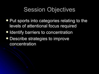 Session Objectives Put sports into categories relating to the levels of attentional focus required Identify barriers to concentration Describe strategies to improve concentration 