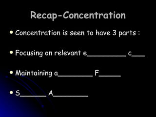 Recap-Concentration Concentration is seen to have 3 parts : Focusing on relevant e_________ c___ Maintaining a________ F_____ S______ A________ 