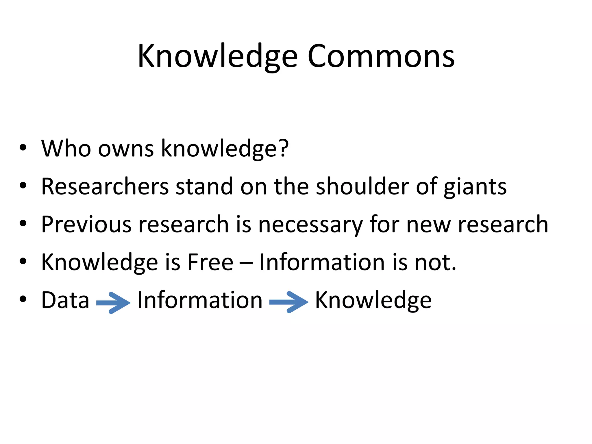 Knowledge Commons
• Who owns knowledge?
• Researchers stand on the shoulder of giants
• Previous research is necessary for new research
• Knowledge is Free – Information is not.
• Data Information Knowledge
 
