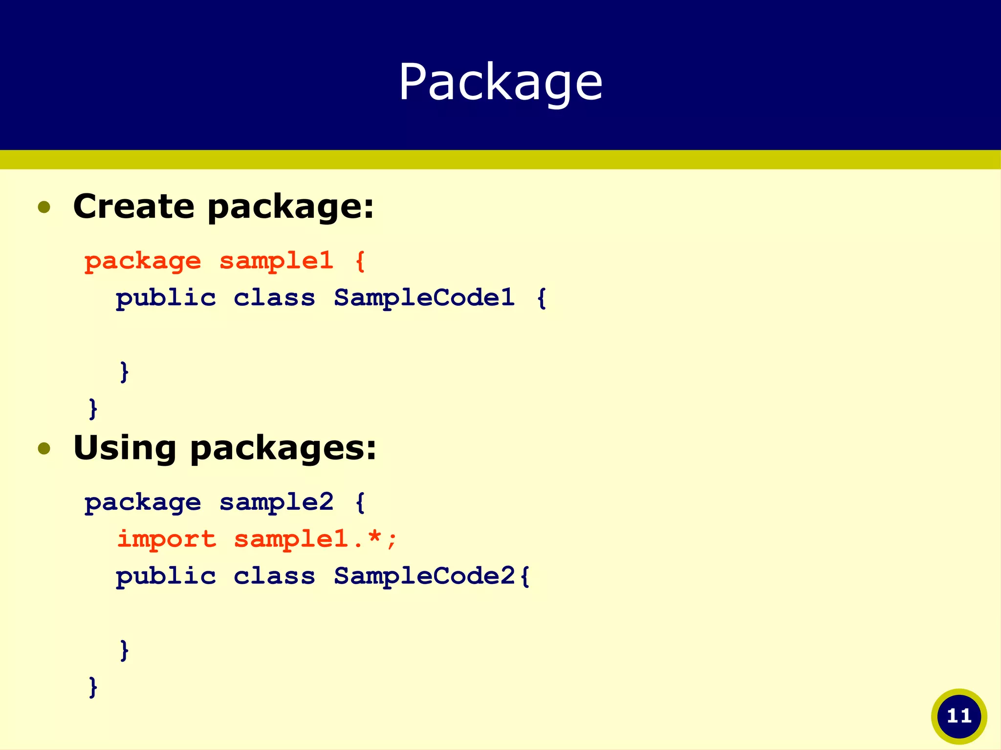 Package Create package: package sample1 { public class SampleCode1 { } } Using packages: package sample2 { import sample1.*; public class SampleCode2{ } } 