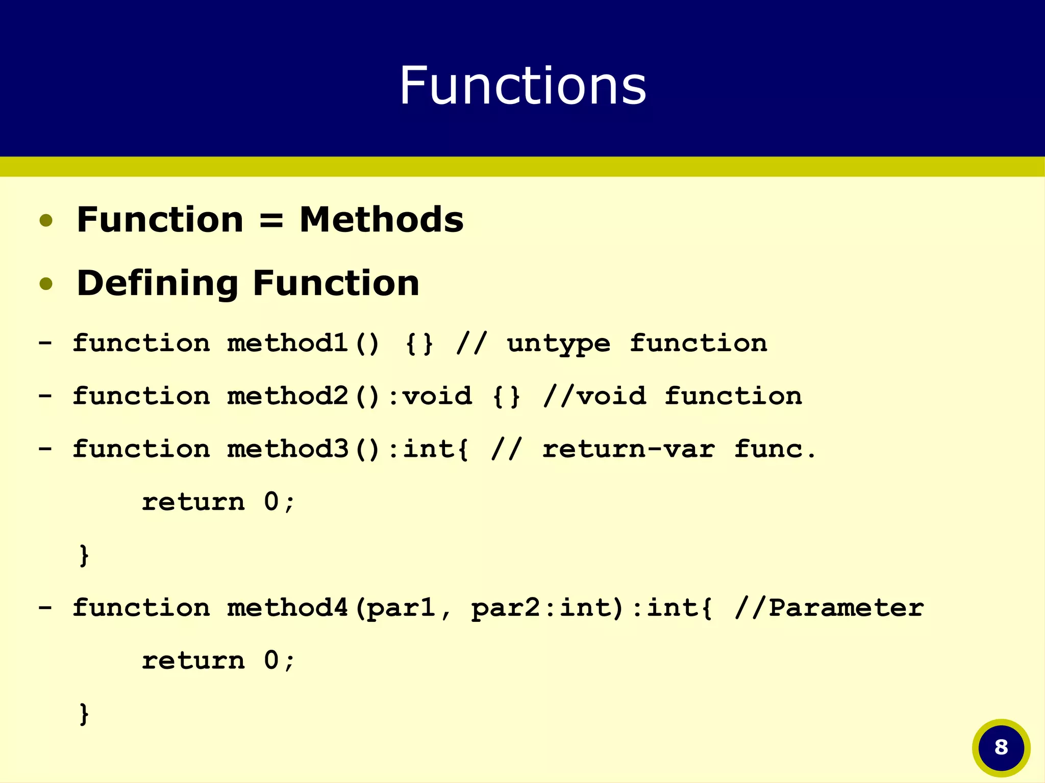 Functions Function = Methods Defining Function - function method1() {}  // untype function - function method2():void {}  //void function - function method3():int{  // return-var func. return 0; } - function method4(par1, par2:int):int{  //Parameter return 0; } 