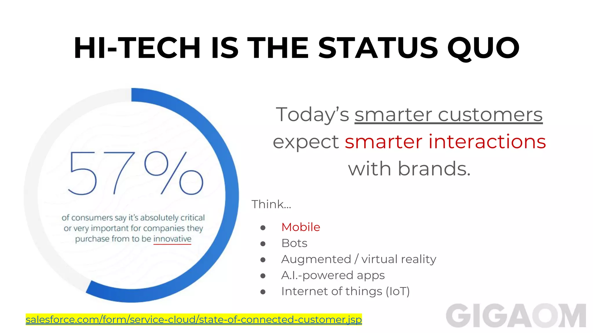 HI-TECH IS THE STATUS QUO
Today’s smarter customers
expect smarter interactions
with brands.
Think…
● Mobile
● Bots
● Augmented / virtual reality
● A.I.-powered apps
● Internet of things (IoT)
salesforce.com/form/service-cloud/state-of-connected-customer.jsp
 