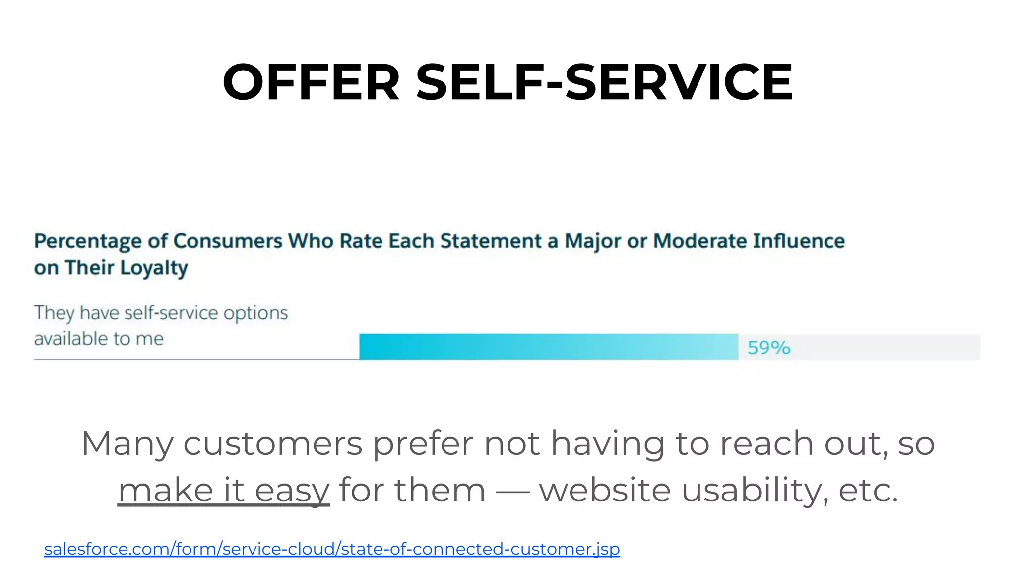 OFFER SELF-SERVICE
Many customers prefer not having to reach out, so
make it easy for them — website usability, etc.
salesforce.com/form/service-cloud/state-of-connected-customer.jsp
 