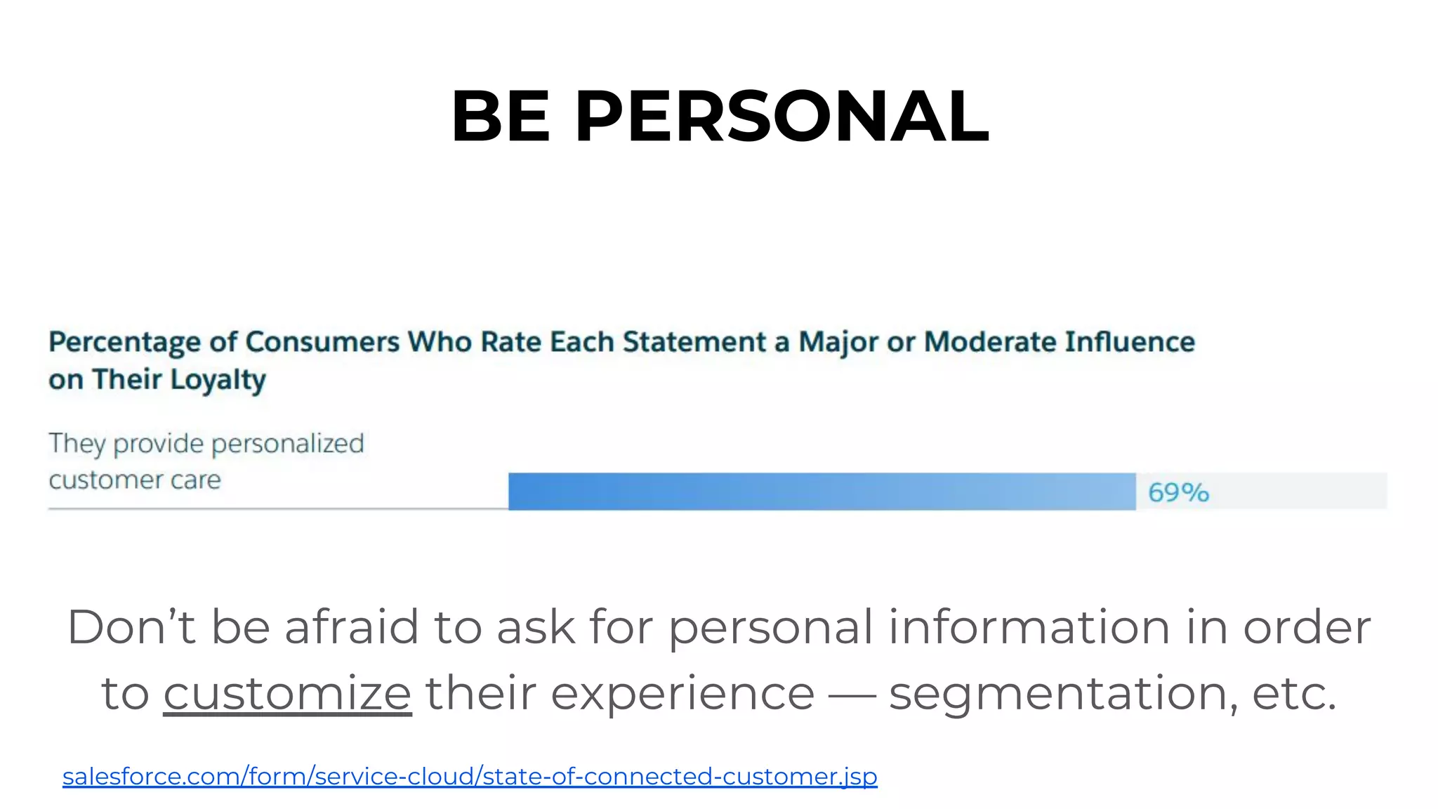 BE PERSONAL
Don’t be afraid to ask for personal information in order
to customize their experience — segmentation, etc.
salesforce.com/form/service-cloud/state-of-connected-customer.jsp
 