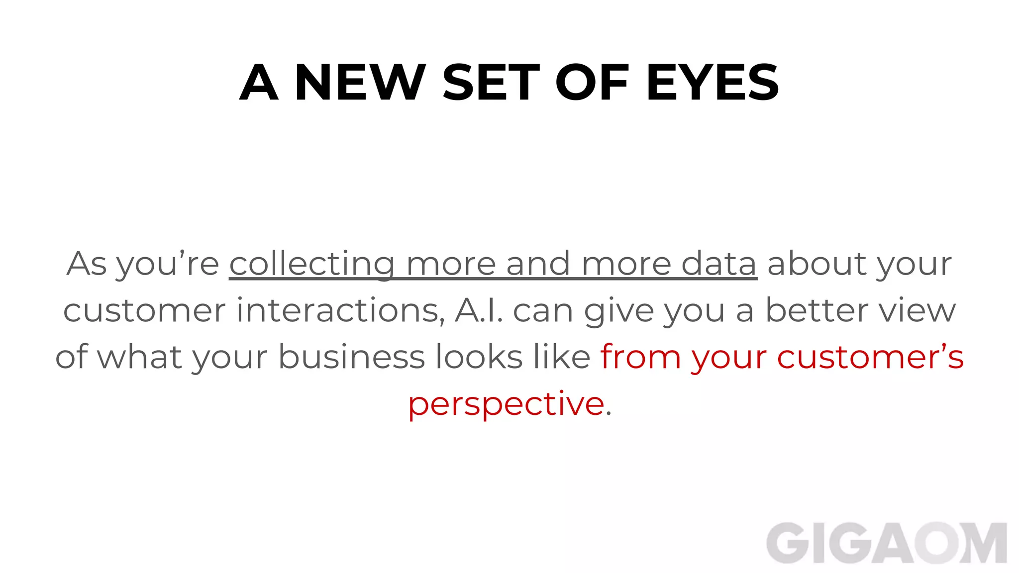 A NEW SET OF EYES
As you’re collecting more and more data about your
customer interactions, A.I. can give you a better view
of what your business looks like from your customer’s
perspective.
 