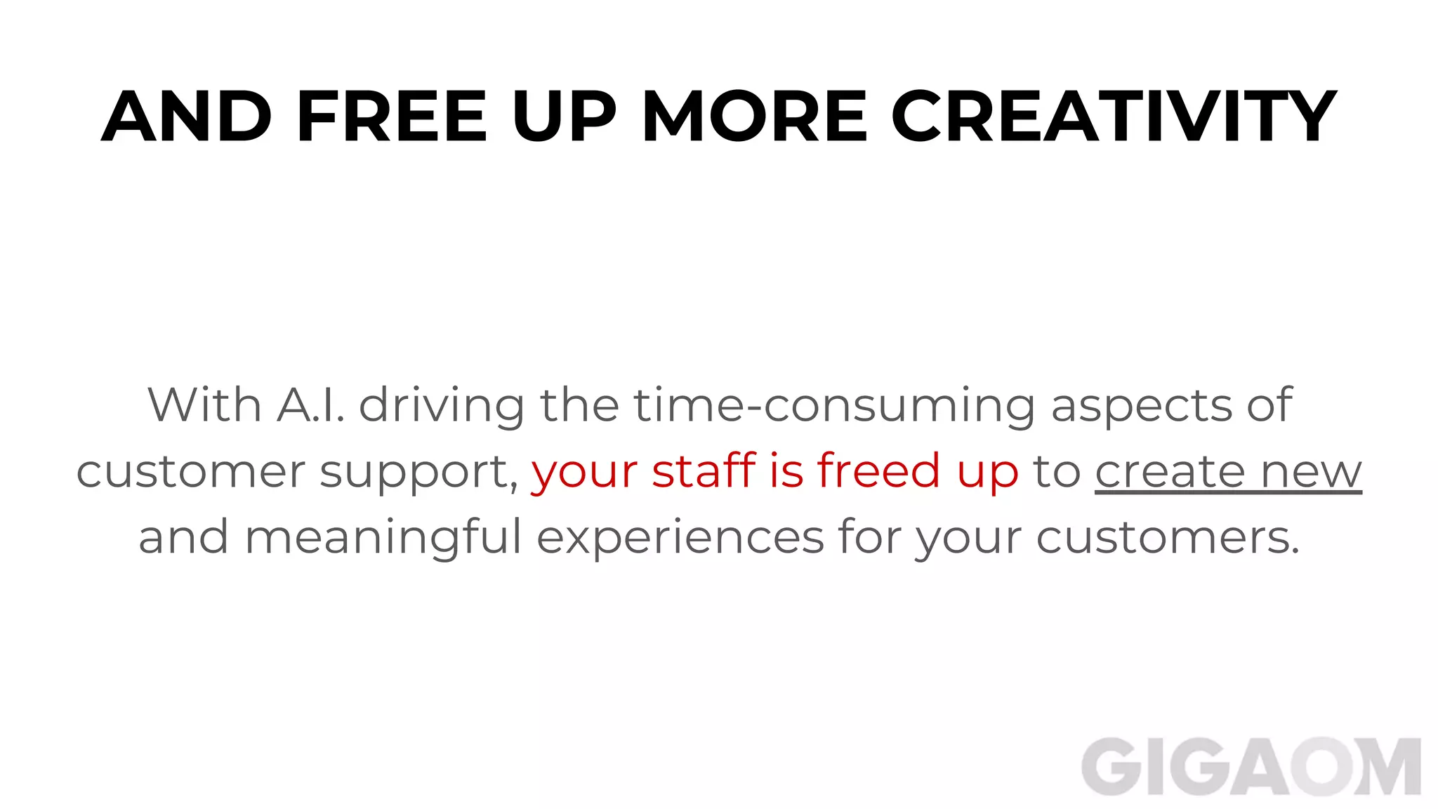 AND FREE UP MORE CREATIVITY
With A.I. driving the time-consuming aspects of
customer support, your staff is freed up to create new
and meaningful experiences for your customers.
 