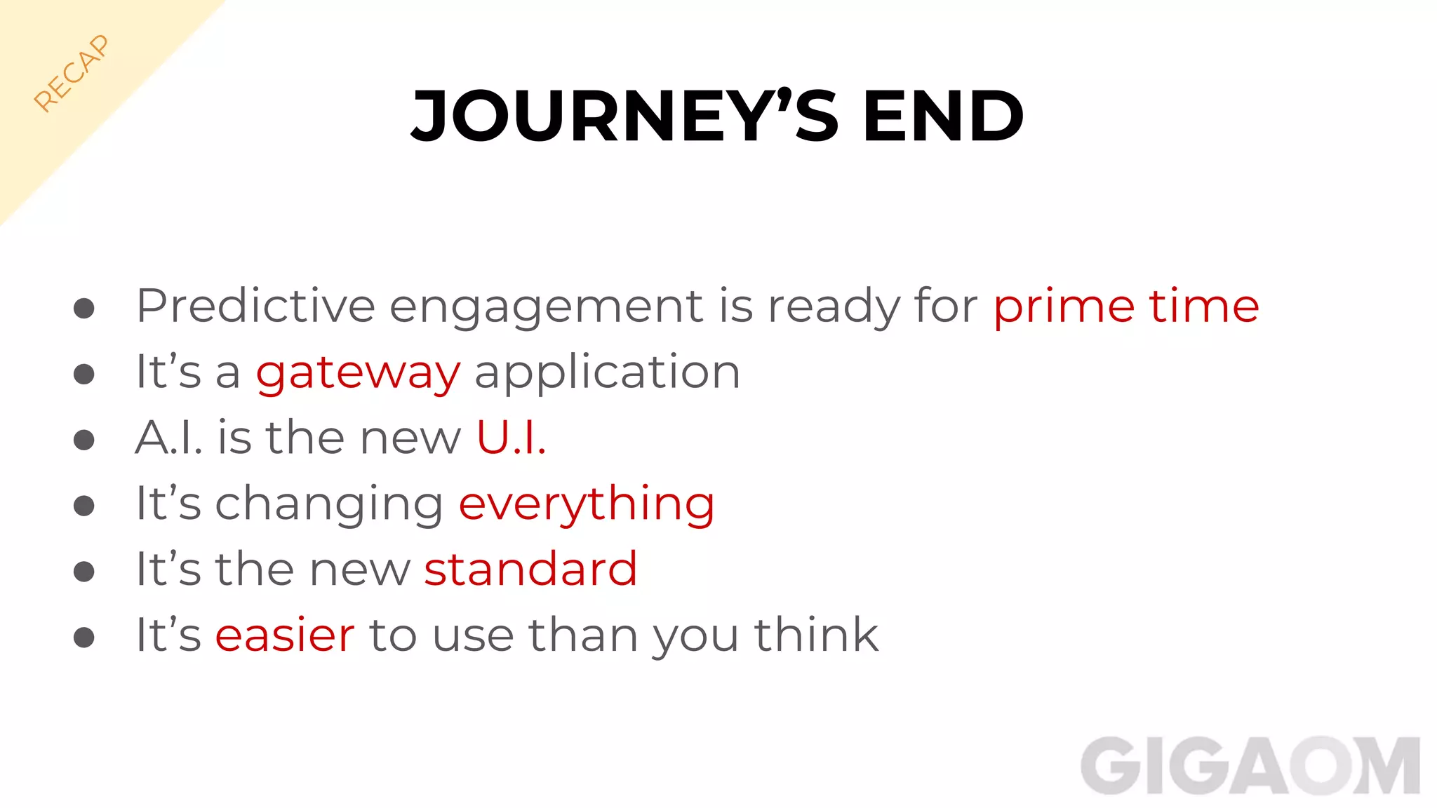 JOURNEY’S END
● Predictive engagement is ready for prime time
● It’s a gateway application
● A.I. is the new U.I.
● It’s changing everything
● It’s the new standard
● It’s easier to use than you think
R
EC
A
P
 