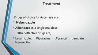 Treatment
Drugs of choice for Ascariasis are:
• Mebendazole
•Albendazole, a single oral dose.
Other effective drugs are;
•Levamizole, Piperazine ,Pyrantel pamoate
Ivermectin
 