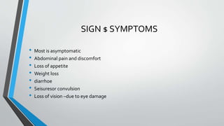 SIGN $ SYMPTOMS
• Most is asymptomatic
• Abdominal pain and discomfort
• Loss of appetite
• Weight loss
• diarrhoe
• Seisuresor convulsion
• Loss of vision –due to eye damage
 