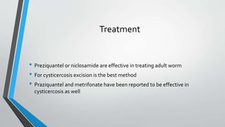 Treatment
• Preziquantel or niclosamide are effective in treating adult worm
• For cysticercosis excision is the best method
• Praziquantel and metrifonate have been reported to be effective in
cysticercosis as well
 