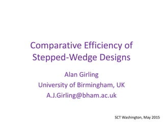 Comparative Efficiency of
Stepped-Wedge Designs
Alan Girling
University of Birmingham, UK
A.J.Girling@bham.ac.uk
SCT Washington, May 2015
 