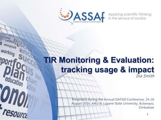 1
TIR Monitoring & Evaluation:
tracking usage & impact
Ina Smith
Presented during the Annual DATAD Conference, 24-26
August 2016, AAU & Lupane State University, Bulawayo,
Zimbabwe
 