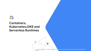 Containers,
Kubernetes,GKE and
Serverless Runtimes
Copyright Google LLC. For educational purposes in accordance with the terms of use set forth on the program
 
