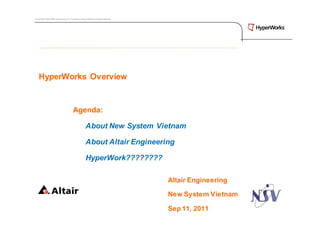 Copyright © 2009 Altair Engineering, Inc. Proprietary and Confidential. All rights reserved.




    HyperWorks Overview


                                              Agenda:

                                                             About New System Vietnam

                                                             About Altair Engineering

                                                             HyperWork????????

                                                                                               Altair Engineering

                                                                                               New System Vietnam

                                                                                               Sep 11, 2011
 