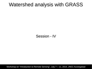 Watershed analysis with GRASS
Session - IV
Workshop on “Introduction to Remote Sensing”, July 7 – 11, 2014, JNEC Aurangabad
 