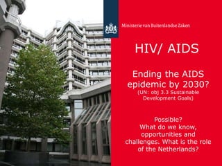 HIV/ AIDS
Ending the AIDS
epidemic by 2030?
(UN: obj 3.3 Sustainable
Development Goals)
Possible?
What do we know,
opportunities and
challenges. What is the role
of the Netherlands?
 