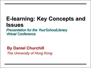 E-learning: Key Concepts and Issues Presentation for the YourSchoolLibrary  Virtual Conference By Daniel Churchill The University of Hong Kong 