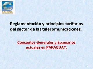 Reglamentación y principios tarifarios
del sector de las telecomunicaciones.
Conceptos Generales y Escenarios
actuales en PARAGUAY.
1
 