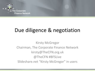 Due diligence & negotiation
Kirsty McGregor
Chairman, The Corporate Finance Network
kirsty@TheCFN.org.uk
@TheCFN #BFSLive
Slideshare.net “Kirsty McGregor” in users
 