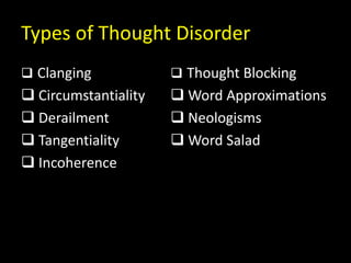 Types of Thought Disorder
 Clanging
 Circumstantiality
 Derailment
 Tangentiality
 Incoherence
 Thought Blocking
 Word Approximations
 Neologisms
 Word Salad
 