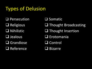 Types of Delusion
 Persecution
 Religious
 Nihilistic
 Jealous
 Grandiose
 Reference
 Somatic
 Thought Broadcasting
 Thought Insertion
 Erotomania
 Control
 Bizarre
 