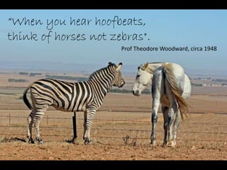“When you hear hoofbeats,
think of horses not zebras".
Prof Theodore Woodward, circa 1948
 