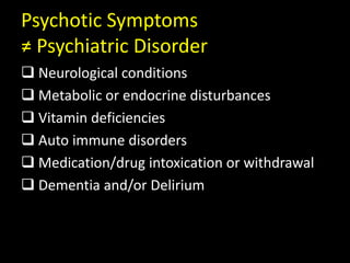 Psychotic Symptoms
≠ Psychiatric Disorder
 Neurological conditions
 Metabolic or endocrine disturbances
 Vitamin deficiencies
 Auto immune disorders
 Medication/drug intoxication or withdrawal
 Dementia and/or Delirium
 