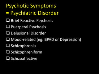 Psychotic Symptoms
= Psychiatric Disorder
 Brief Reactive Psychosis
 Puerperal Psychosis
 Delusional Disorder
 Mood-related (eg: BPAD or Depression)
 Schizophrenia
 Schizophreniform
 Schizoaffective
 