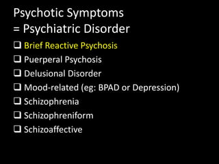 Psychotic Symptoms
= Psychiatric Disorder
 Brief Reactive Psychosis
 Puerperal Psychosis
 Delusional Disorder
 Mood-related (eg: BPAD or Depression)
 Schizophrenia
 Schizophreniform
 Schizoaffective
 