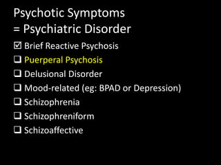 Psychotic Symptoms
= Psychiatric Disorder
 Brief Reactive Psychosis
 Puerperal Psychosis
 Delusional Disorder
 Mood-related (eg: BPAD or Depression)
 Schizophrenia
 Schizophreniform
 Schizoaffective
 