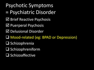 Psychotic Symptoms
= Psychiatric Disorder
 Brief Reactive Psychosis
 Puerperal Psychosis
 Delusional Disorder
 Mood-related (eg: BPAD or Depression)
 Schizophrenia
 Schizophreniform
 Schizoaffective
 