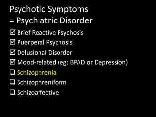 Psychotic Symptoms
= Psychiatric Disorder
 Brief Reactive Psychosis
 Puerperal Psychosis
 Delusional Disorder
 Mood-related (eg: BPAD or Depression)
 Schizophrenia
 Schizophreniform
 Schizoaffective
 