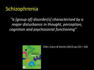 Schizophrenia
“a [group of] disorder[s] characterised by a
major disturbance in thought, perception,
cognition and psychosocial functioning”
Elder, Evans & Nizette (2013) pp 525 + 265
 