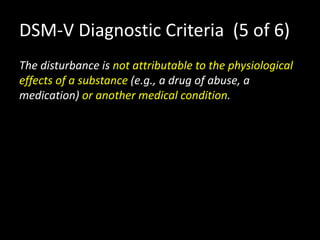DSM-V Diagnostic Criteria (5 of 6)
The disturbance is not attributable to the physiological
effects of a substance (e.g., a drug of abuse, a
medication) or another medical condition.
 
