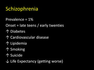 Schizophrenia
Prevalence = 1%
Onset = late teens / early twenties
↑ Diabetes
↑ Cardiovascular disease
↑ Lipidemia
↑ Smoking
↑ Suicide
↓ Life Expectancy (getting worse)
 