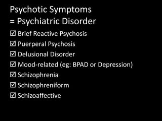 Psychotic Symptoms
= Psychiatric Disorder
 Brief Reactive Psychosis
 Puerperal Psychosis
 Delusional Disorder
 Mood-related (eg: BPAD or Depression)
 Schizophrenia
 Schizophreniform
 Schizoaffective
 