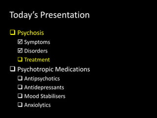 Today’s Presentation
 Psychosis
 Symptoms
 Disorders
 Treatment
 Psychotropic Medications
 Antipsychotics
 Antidepressants
 Mood Stabilisers
 Anxiolytics
 