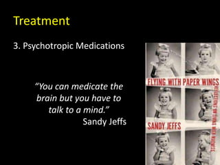 Treatment
3. Psychotropic Medications
“You can medicate the
brain but you have to
talk to a mind.”
Sandy Jeffs
 