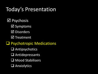 Today’s Presentation
 Psychosis
 Symptoms
 Disorders
 Treatment
 Psychotropic Medications
 Antipsychotics
 Antidepressants
 Mood Stabilisers
 Anxiolytics
 