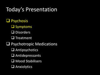 Today’s Presentation
 Psychosis
 Symptoms
 Disorders
 Treatment
 Psychotropic Medications
 Antipsychotics
 Antidepressants
 Mood Stabilisers
 Anxiolytics
 