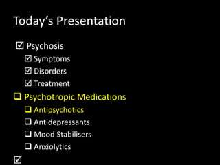Today’s Presentation
 Psychosis
 Symptoms
 Disorders
 Treatment
 Psychotropic Medications
 Antipsychotics
 Antidepressants
 Mood Stabilisers
 Anxiolytics

 