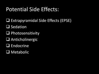 Potential Side Effects:
 Extrapyramidal Side Effects (EPSE)
 Sedation
 Photosensitivity
 Anticholinergic
 Endocrine
 Metabolic
 