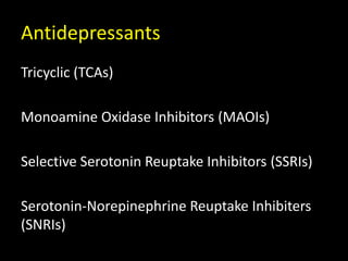 Antidepressants
Tricyclic (TCAs)
Monoamine Oxidase Inhibitors (MAOIs)
Selective Serotonin Reuptake Inhibitors (SSRIs)
Serotonin-Norepinephrine Reuptake Inhibiters
(SNRIs)
 