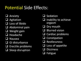  Anxiety
 Agitation
 Loss of libido
 Abdominal pain
 Weight gain
 Headache
 Nausea
 GI disturbance
 Erectile problems
 Sleep disruption
 Sedation
 Inability to achieve
orgasm
 Dry mouth
 Blurred vision
 Cardiac problems
 Constipation
 Restlessness
 Loss of appetite
 Dizziness
 Fatigue
Potential Side Effects:
 