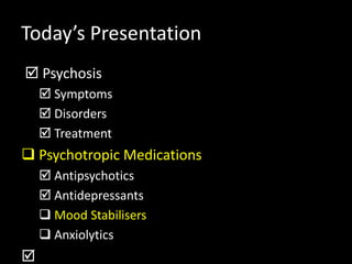 Today’s Presentation
 Psychosis
 Symptoms
 Disorders
 Treatment
 Psychotropic Medications
 Antipsychotics
 Antidepressants
 Mood Stabilisers
 Anxiolytics

 